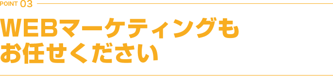 POINT 03 WEBマーケティングもお任せください