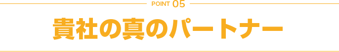 POINT 05 貴社の真のパートナー