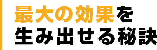 最大の効果を生み出せる秘訣